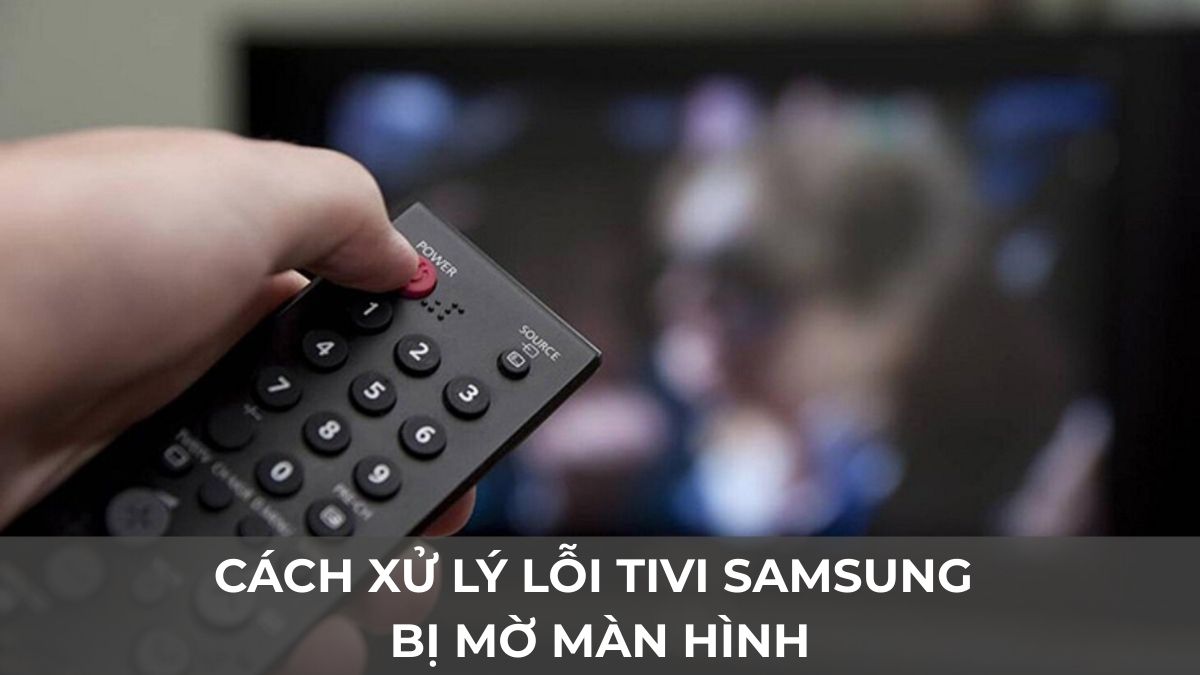 Cách xử lý lỗi tivi Samsung bị mờ màn hình cực đơn giản